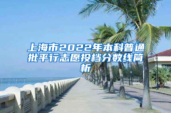 上海市2022年本科普通批平行志愿投檔分?jǐn)?shù)線簡(jiǎn)析