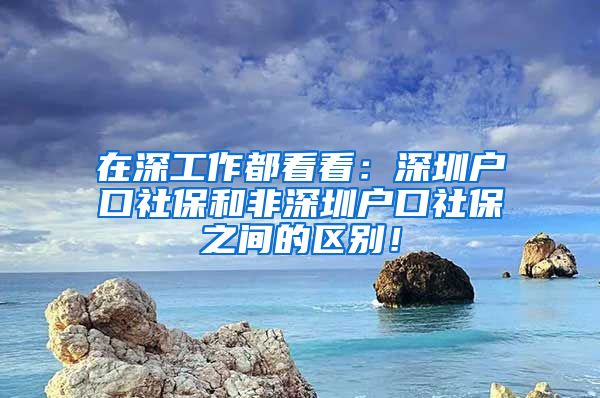 在深工作都看看：深圳戶口社保和非深圳戶口社保之間的區(qū)別！