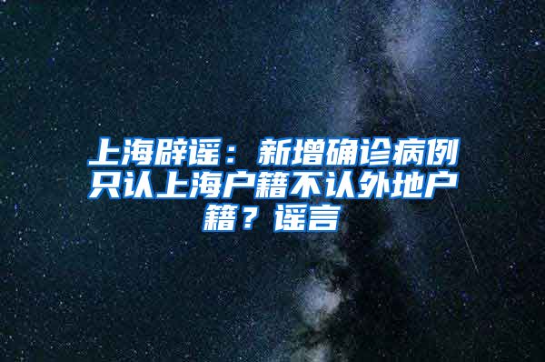 上海辟謠：新增確診病例只認(rèn)上海戶(hù)籍不認(rèn)外地戶(hù)籍？謠言