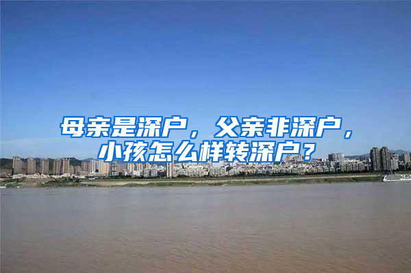 母親是深戶，父親非深戶，小孩怎么樣轉(zhuǎn)深戶？