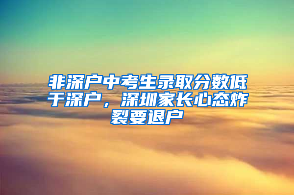 非深戶中考生錄取分?jǐn)?shù)低于深戶，深圳家長心態(tài)炸裂要退戶