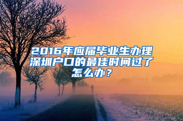 2016年應(yīng)屆畢業(yè)生辦理深圳戶口的最佳時間過了怎么辦？