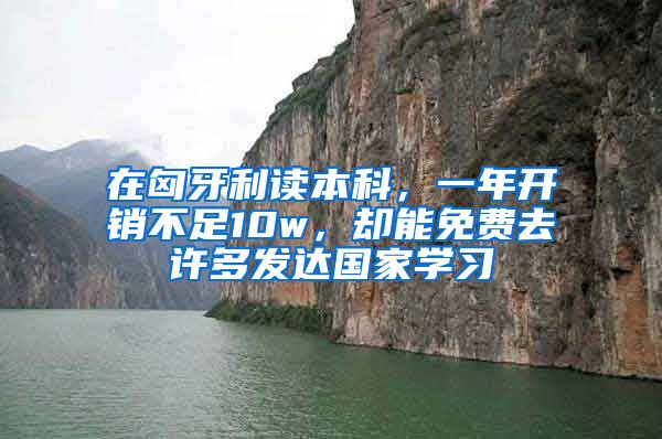 在匈牙利讀本科，一年開銷不足10w，卻能免費去許多發(fā)達國家學習