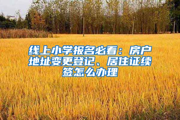 線上小學(xué)報(bào)名必看：房戶地址變更登記、居住證續(xù)簽怎么辦理