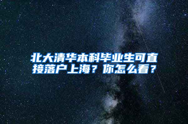 北大清華本科畢業(yè)生可直接落戶上海？你怎么看？