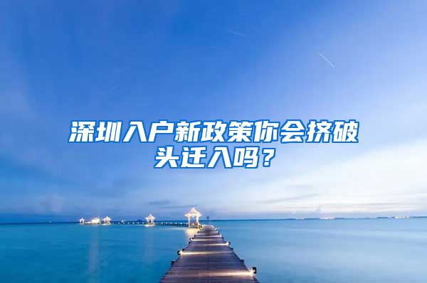 深圳入戶新政策你會(huì)擠破頭遷入嗎？