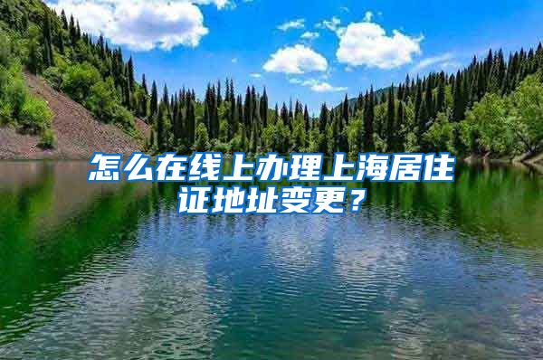 怎么在線上辦理上海居住證地址變更？