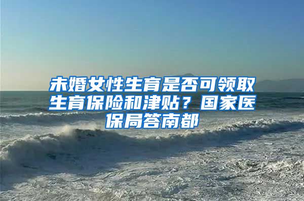 未婚女性生育是否可領(lǐng)取生育保險(xiǎn)和津貼？國家醫(yī)保局答南都