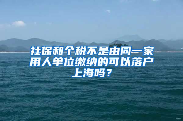 社保和個(gè)稅不是由同一家用人單位繳納的可以落戶上海嗎？