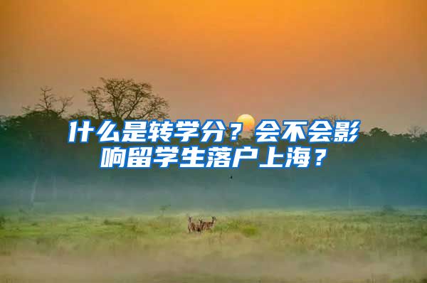 什么是轉(zhuǎn)學(xué)分？會(huì)不會(huì)影響留學(xué)生落戶上海？