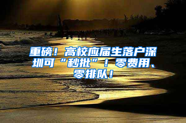 重磅！高校應(yīng)屆生落戶深圳可“秒批”！零費(fèi)用、零排隊(duì)！