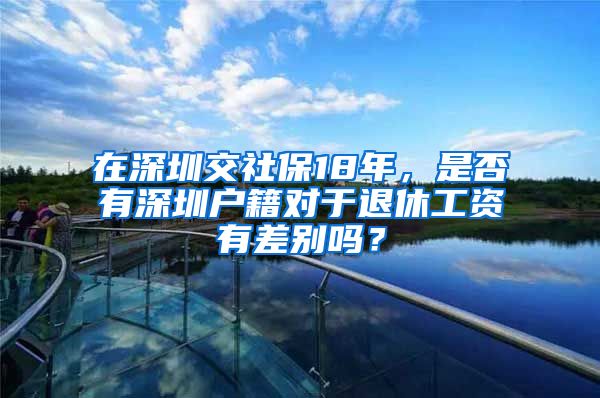 在深圳交社保18年，是否有深圳戶籍對于退休工資有差別嗎？