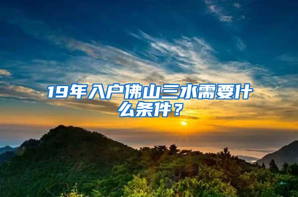 19年入戶佛山三水需要什么條件？