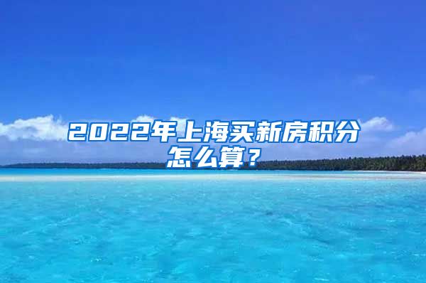 2022年上海買(mǎi)新房積分怎么算？