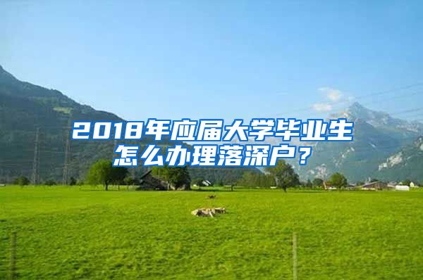 2018年應(yīng)屆大學(xué)畢業(yè)生怎么辦理落深戶？