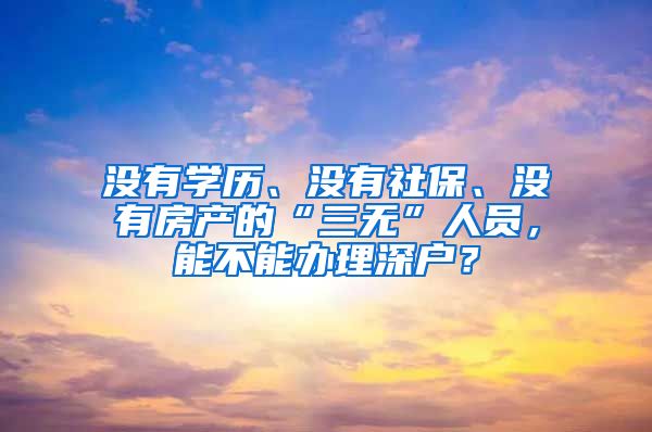 沒有學歷、沒有社保、沒有房產(chǎn)的“三無”人員，能不能辦理深戶？