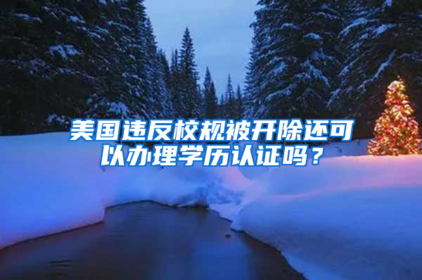 美國違反校規(guī)被開除還可以辦理學歷認證嗎？