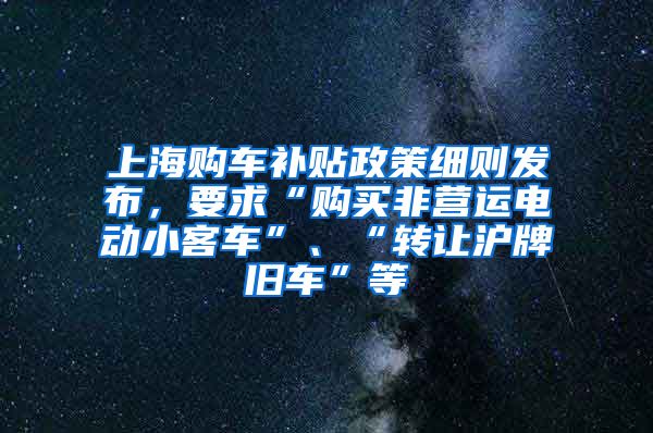 上海購車補貼政策細則發(fā)布，要求“購買非營運電動小客車”、“轉(zhuǎn)讓滬牌舊車”等