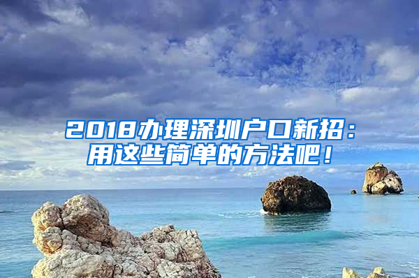 2018辦理深圳戶口新招：用這些簡(jiǎn)單的方法吧！