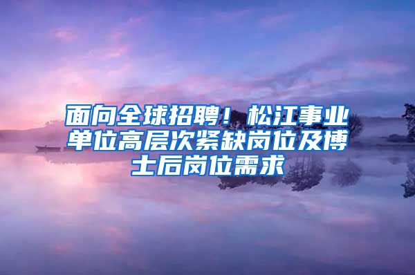 面向全球招聘！松江事業(yè)單位高層次緊缺崗位及博士后崗位需求→