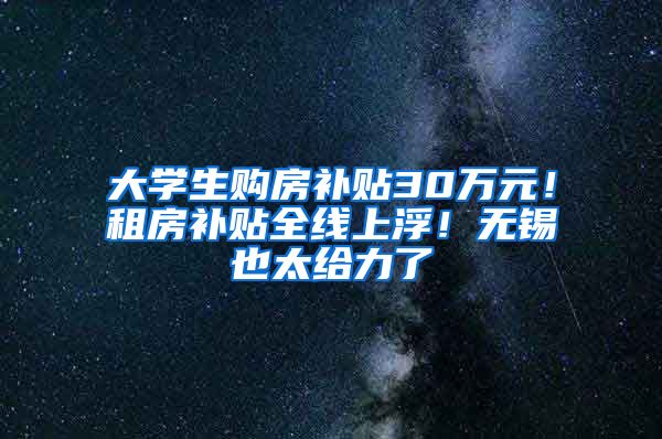 大學(xué)生購(gòu)房補(bǔ)貼30萬元！租房補(bǔ)貼全線上浮！無錫也太給力了