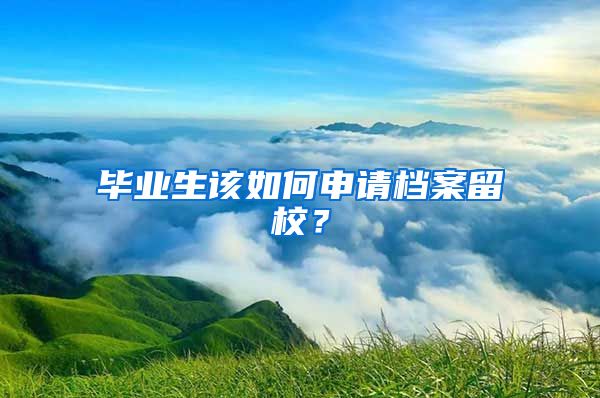 畢業(yè)生該如何申請(qǐng)檔案留校？