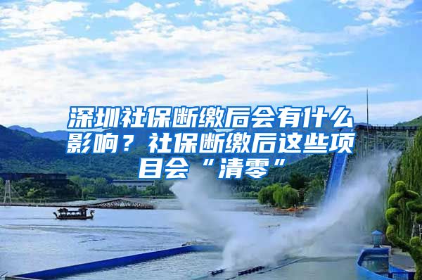 深圳社保斷繳后會有什么影響？社保斷繳后這些項目會“清零”