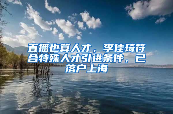 直播也算人才，李佳琦符合特殊人才引進條件，已落戶上海