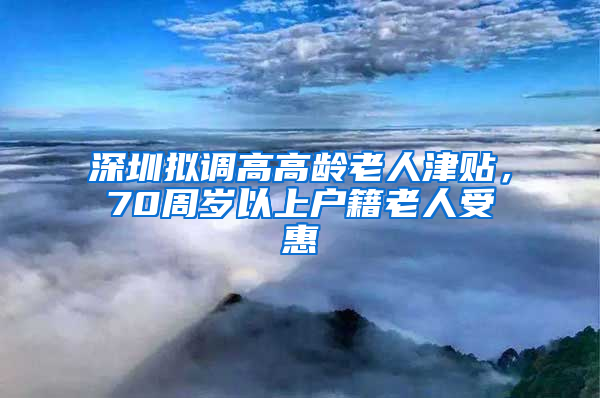 深圳擬調(diào)高高齡老人津貼，70周歲以上戶籍老人受惠