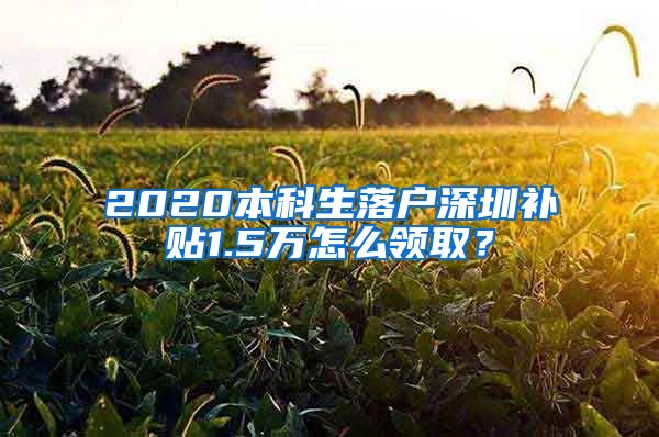 2020本科生落戶深圳補(bǔ)貼1.5萬怎么領(lǐng)??？