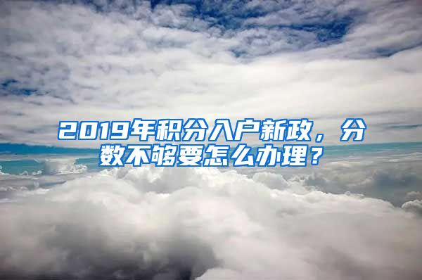 2019年積分入戶新政，分數不夠要怎么辦理？