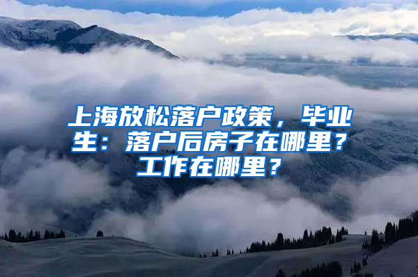 上海放松落戶政策，畢業(yè)生：落戶后房子在哪里？工作在哪里？