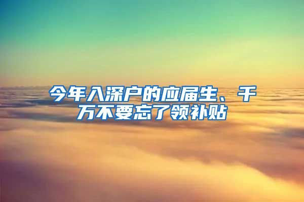 今年入深戶的應(yīng)屆生、千萬不要忘了領(lǐng)補(bǔ)貼