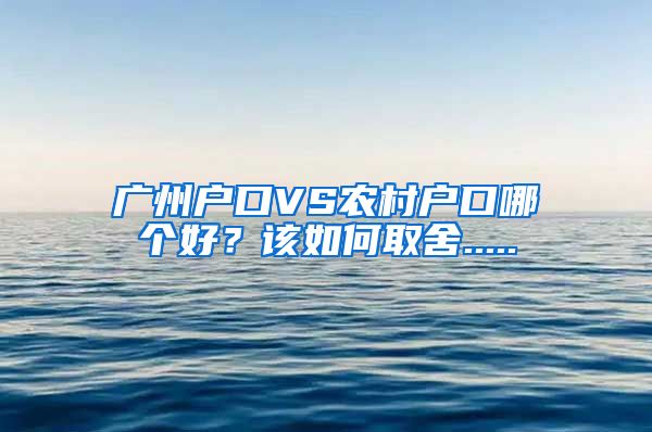 廣州戶口VS農(nóng)村戶口哪個(gè)好？該如何取舍.....