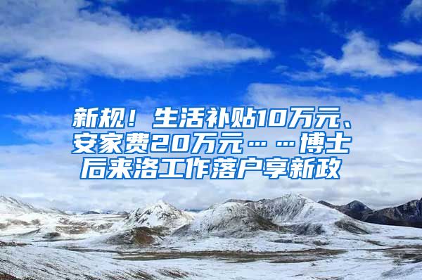 新規(guī)！生活補(bǔ)貼10萬(wàn)元、安家費(fèi)20萬(wàn)元……博士后來(lái)洛工作落戶享新政