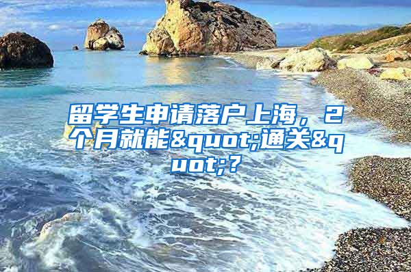 留學(xué)生申請(qǐng)落戶上海，2個(gè)月就能"通關(guān)"？