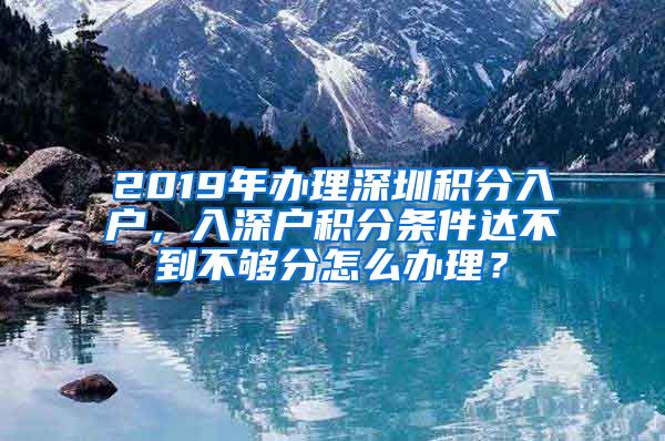 2019年辦理深圳積分入戶，入深戶積分條件達不到不夠分怎么辦理？