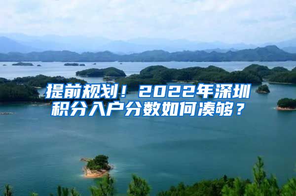 提前規(guī)劃！2022年深圳積分入戶分?jǐn)?shù)如何湊夠？