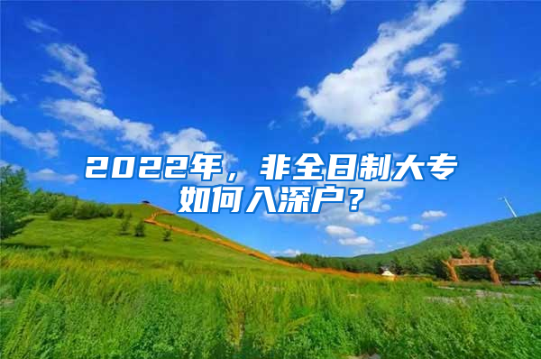 2022年，非全日制大專如何入深戶？