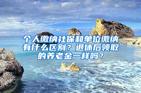 個(gè)人繳納社保和單位繳納有什么區(qū)別？退休后領(lǐng)取的養(yǎng)老金一樣嗎？