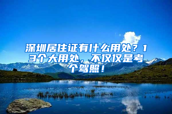 深圳居住證有什么用處？13個大用處，不僅僅是考個駕照！