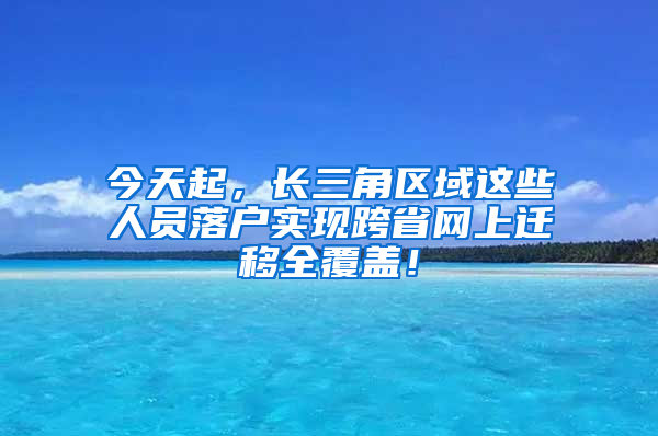 今天起，長三角區(qū)域這些人員落戶實(shí)現(xiàn)跨省網(wǎng)上遷移全覆蓋！