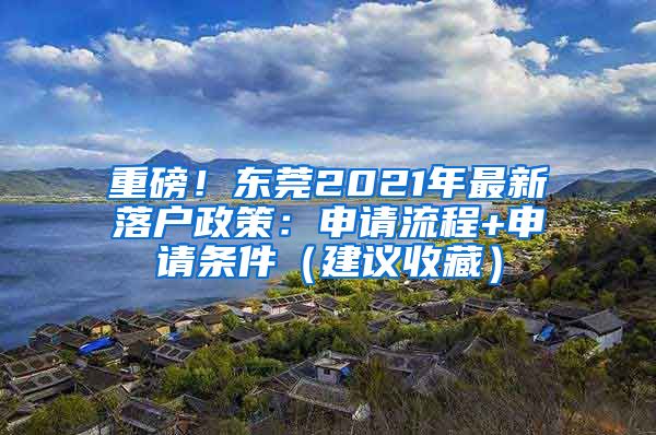 重磅！東莞2021年最新落戶政策：申請(qǐng)流程+申請(qǐng)條件（建議收藏）