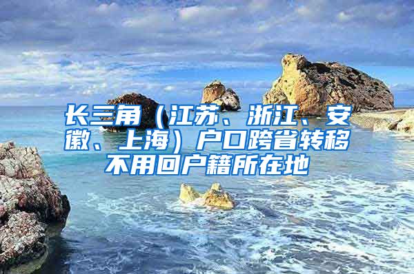 長三角（江蘇、浙江、安徽、上海）戶口跨省轉移不用回戶籍所在地