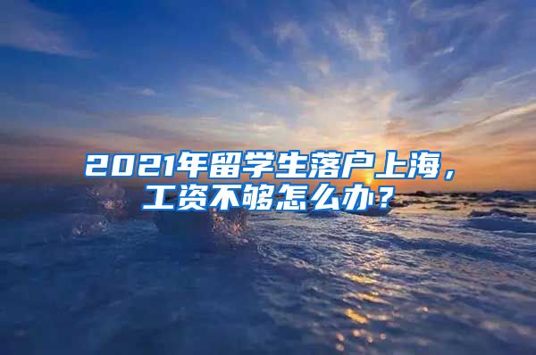 2021年留學(xué)生落戶上海，工資不夠怎么辦？