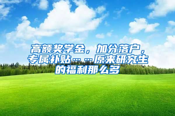 高額獎學金，加分落戶，專屬補貼……原來研究生的福利那么多