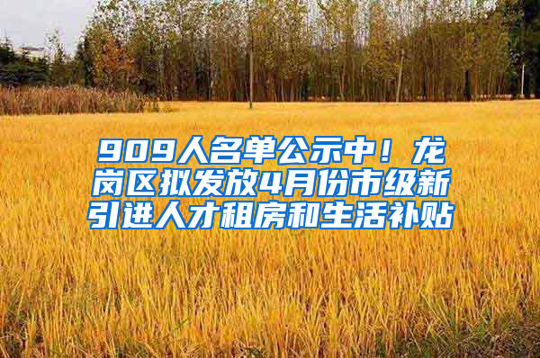 909人名單公示中！龍崗區(qū)擬發(fā)放4月份市級新引進人才租房和生活補貼