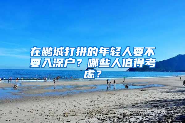 在鵬城打拼的年輕人要不要入深戶？哪些人值得考慮？