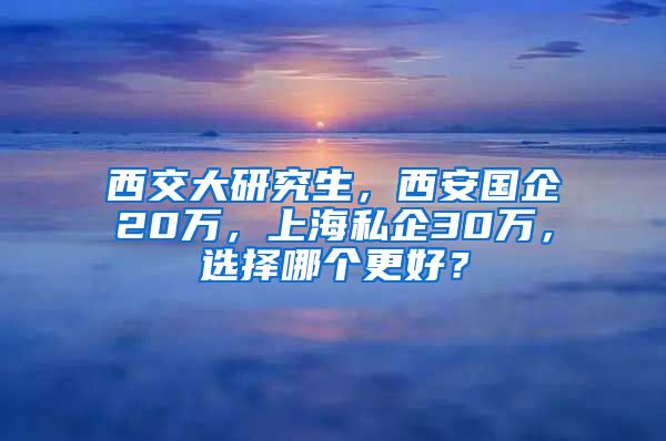 西交大研究生，西安國企20萬，上海私企30萬，選擇哪個(gè)更好？