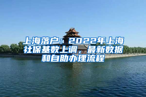 上海落戶(hù)：2022年上海社?；鶖?shù)上調(diào)，最新數(shù)據(jù)和自助辦理流程